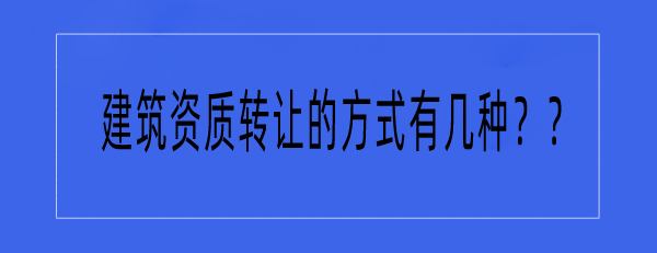 红人转让网解答建筑资质转让的方式有哪几种